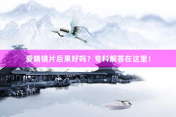 爱睛镜片后果好吗？专科解答在这里！